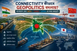 Bangladesh-এর Bay of Bengal connectivity ও India China Japan-এর ভূরাজনৈতিক সংযোগ